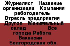 Журналист › Название организации ­ Компания-работодатель › Отрасль предприятия ­ Другое › Минимальный оклад ­ 25 000 - Все города Работа » Вакансии   . Белгородская обл.,Белгород г.